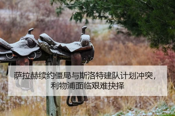 萨拉赫续约僵局与斯洛特建队计划冲突，利物浦面临艰难抉择