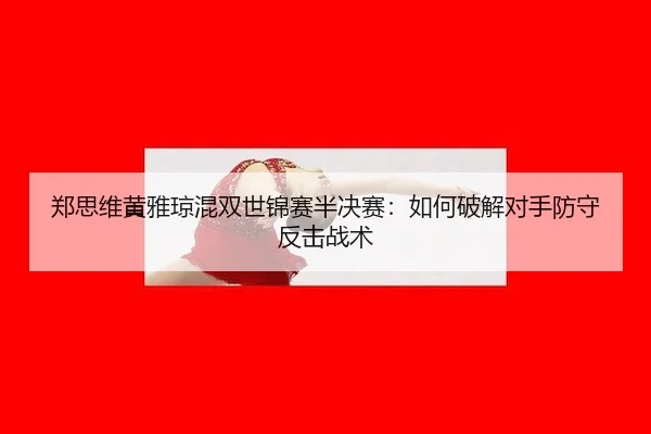 郑思维黄雅琼混双世锦赛半决赛：如何破解对手防守反击战术