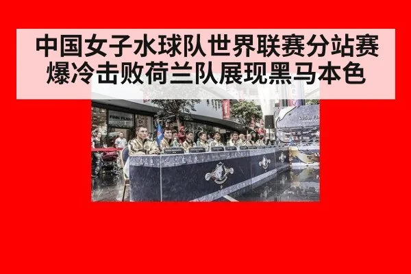 中国女子水球队世界联赛分站赛爆冷击败荷兰队展现黑马本色