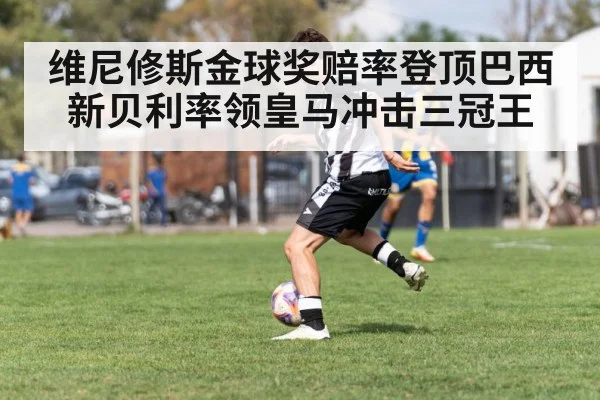维尼修斯金球奖赔率登顶巴西新贝利率领皇马冲击三冠王
