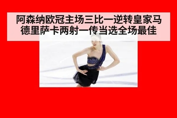 阿森纳欧冠主场三比一逆转皇家马德里萨卡两射一传当选全场最佳
