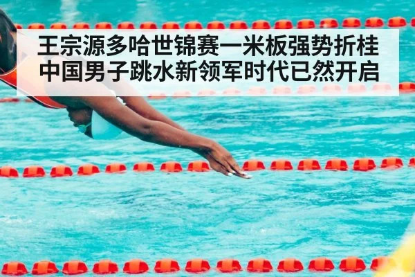 王宗源多哈世锦赛一米板强势折桂 中国男子跳水新领军时代已然开启
