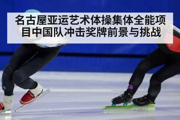 名古屋亚运艺术体操集体全能项目中国队冲击奖牌前景与挑战