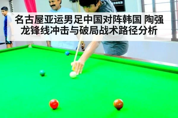 名古屋亚运男足中国对阵韩国 陶强龙锋线冲击与破局战术路径分析